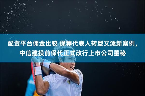 配资平台佣金比较 保荐代表人转型又添新案例，中信建投前保代正式改行上市公司董秘