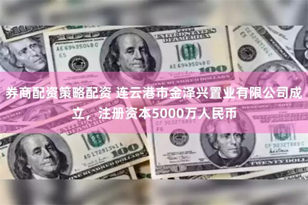 券商配资策略配资 连云港市金泽兴置业有限公司成立，注册资本5000万人民币