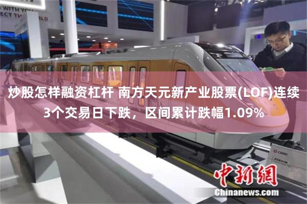 炒股怎样融资杠杆 南方天元新产业股票(LOF)连续3个交易日下跌，区间累计跌幅1.09%