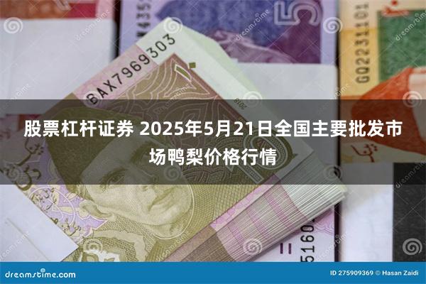 股票杠杆证券 2025年5月21日全国主要批发市场鸭梨价格行情
