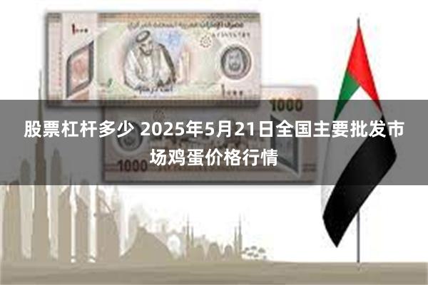 股票杠杆多少 2025年5月21日全国主要批发市场鸡蛋价格行情