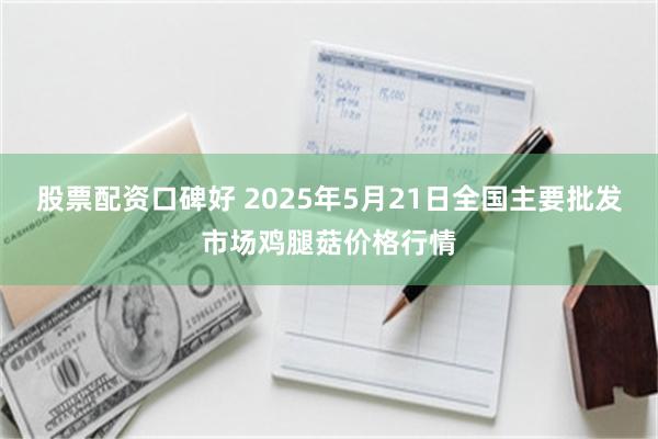 股票配资口碑好 2025年5月21日全国主要批发市场鸡腿菇价格行情