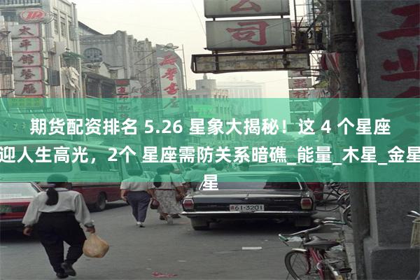 期货配资排名 5.26 星象大揭秘！这 4 个星座迎人生高光，2个 星座需防关系暗礁_能量_木星_金星