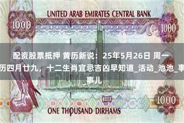 配资股票抵押 黄历新说：25年5月26日 周一 农历四月廿九，十二生肖宜忌吉凶早知道_活动_池池_事儿