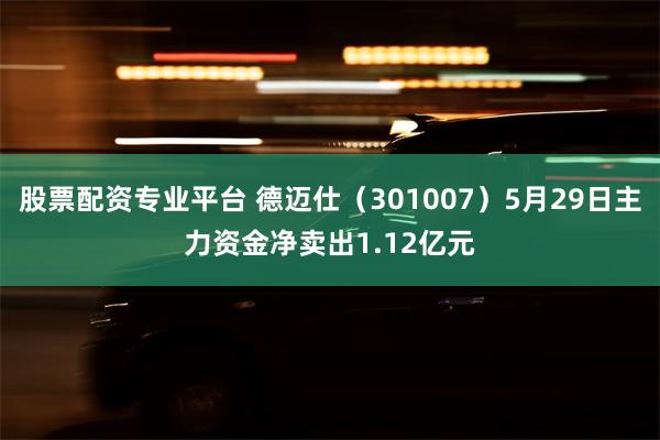 股票配资专业平台 德迈仕（301007）5月29日主力资金净卖出1.12亿元
