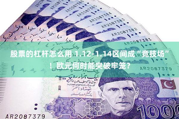 股票的杠杆怎么用 1.12-1.14区间成“竞技场”！欧元何时能突破牢笼？