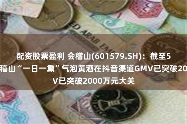 配资股票盈利 会稽山(601579.SH)：截至5月30日，会稽山“一日一熏”气泡黄酒在抖音渠道GMV已突破2000万元大关