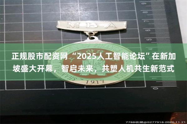 正规股市配资网 “2025人工智能论坛”在新加坡盛大开幕，智启未来，共塑人机共生新范式