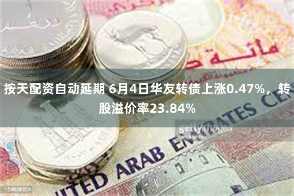 按天配资自动延期 6月4日华友转债上涨0.47%，转股溢价率23.84%