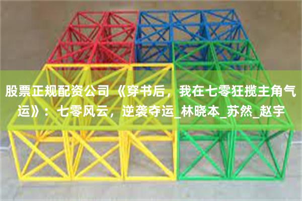 股票正规配资公司 《穿书后，我在七零狂揽主角气运》：七零风云，逆袭夺运_林晓本_苏然_赵宇