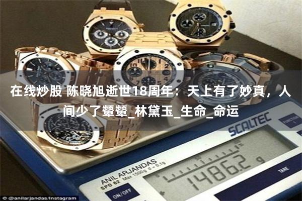 在线炒股 陈晓旭逝世18周年：天上有了妙真，人间少了颦颦_林黛玉_生命_命运