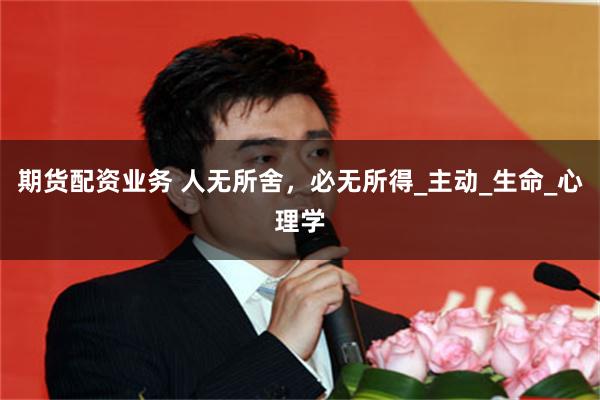 期货配资业务 人无所舍，必无所得_主动_生命_心理学