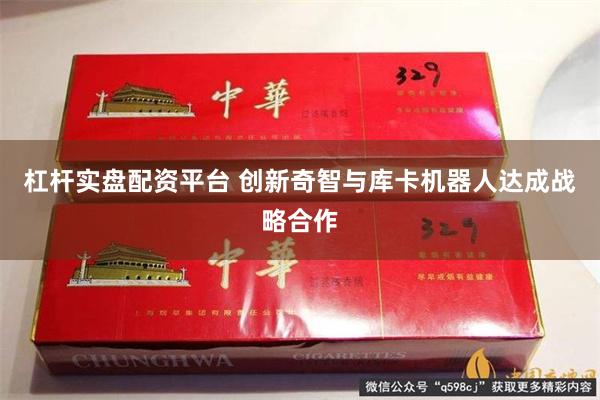杠杆实盘配资平台 创新奇智与库卡机器人达成战略合作