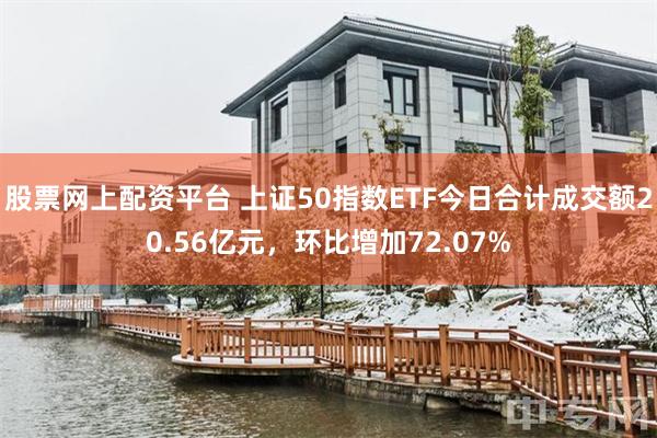 股票网上配资平台 上证50指数ETF今日合计成交额20.56亿元，环比增加72.07%