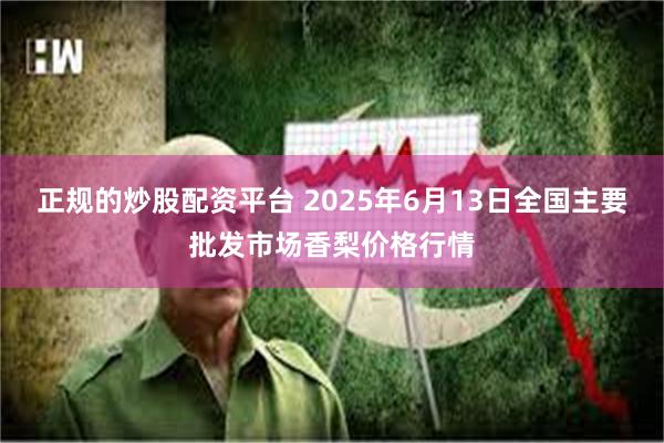 正规的炒股配资平台 2025年6月13日全国主要批发市场香梨价格行情
