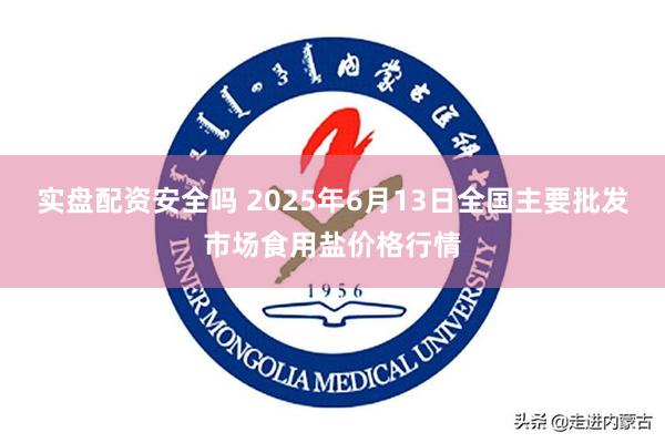 实盘配资安全吗 2025年6月13日全国主要批发市场食用盐价格行情