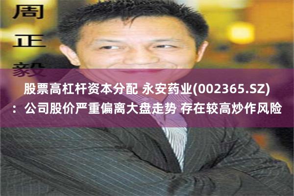 股票高杠杆资本分配 永安药业(002365.SZ)：公司股价严重偏离大盘走势 存在较高炒作风险