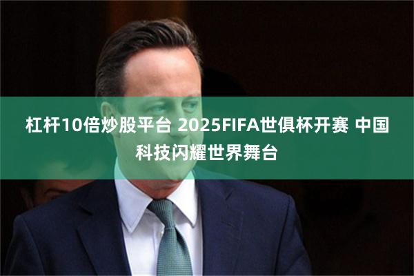 杠杆10倍炒股平台 2025FIFA世俱杯开赛 中国科技闪耀世界舞台