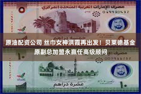 原油配资公司 丝巾女神洪霞再出发！贝莱德基金原副总加盟永赢任高级顾问