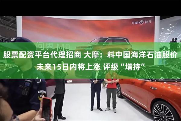 股票配资平台代理招商 大摩：料中国海洋石油股价未来15日内将上涨 评级“增持”