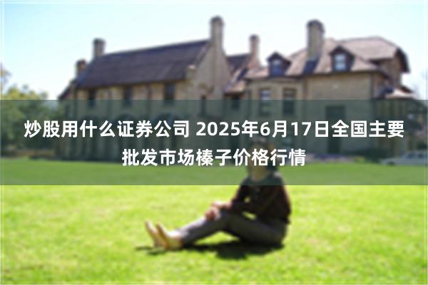 炒股用什么证券公司 2025年6月17日全国主要批发市场榛子价格行情