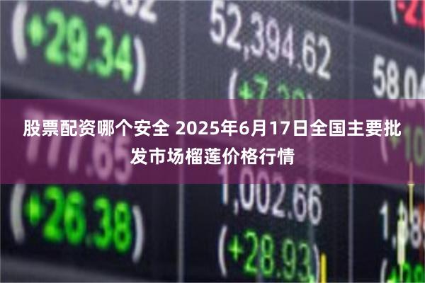 股票配资哪个安全 2025年6月17日全国主要批发市场榴莲价格行情