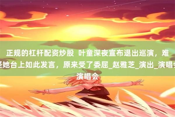 正规的杠杆配资炒股  叶童深夜宣布退出巡演，难怪她台上如此发言，原来受了委屈_赵雅芝_演出_演唱会