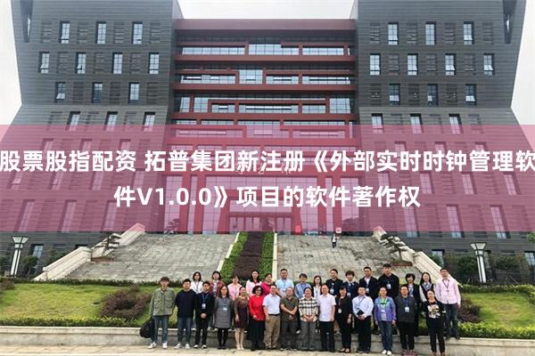 股票股指配资 拓普集团新注册《外部实时时钟管理软件V1.0.0》项目的软件著作权