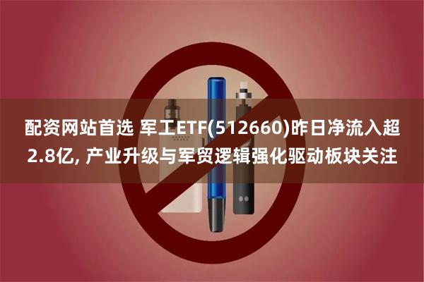 配资网站首选 军工ETF(512660)昨日净流入超2.8亿, 产业升级与军贸逻辑强化驱动板块关注