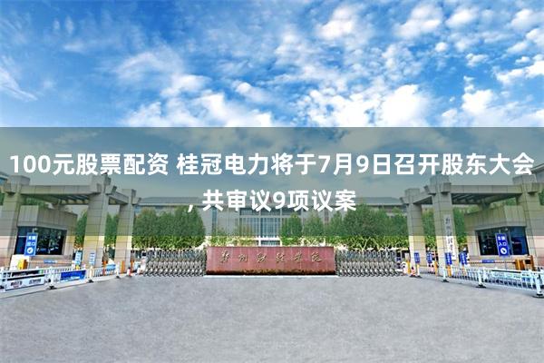 100元股票配资 桂冠电力将于7月9日召开股东大会, 共审议9项议案