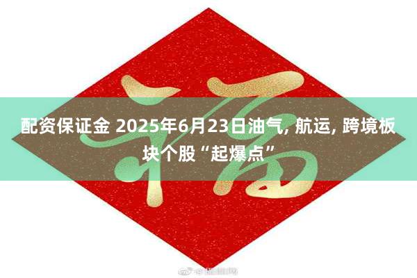 配资保证金 2025年6月23日油气, 航运, 跨境板块个股“起爆点”