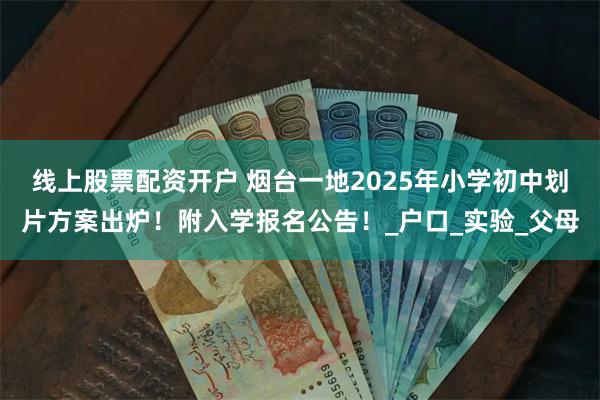 线上股票配资开户 烟台一地2025年小学初中划片方案出炉！附入学报名公告！_户口_实验_父母