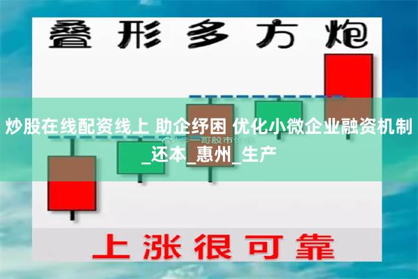 炒股在线配资线上 助企纾困 优化小微企业融资机制_还本_惠州_生产