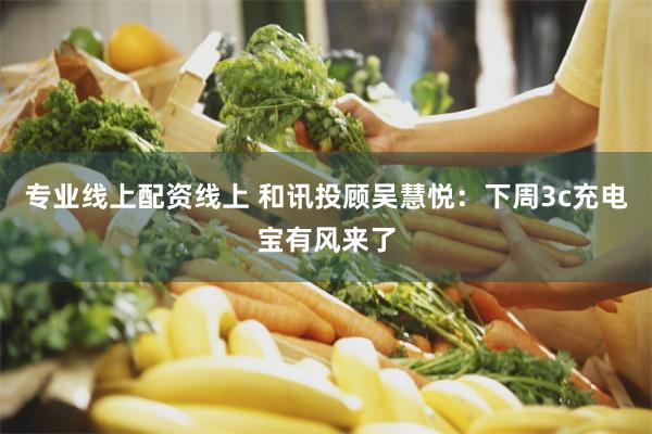 专业线上配资线上 和讯投顾吴慧悦：下周3c充电宝有风来了
