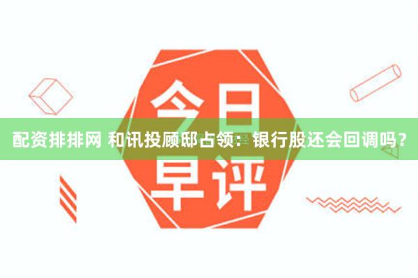 配资排排网 和讯投顾邸占领：银行股还会回调吗？